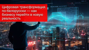Цифровая трансформация по-белорусски — как бизнесу перейти в новую реальность