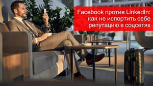 Facebook против LinkedIn: как не испортить себе репутацию в соцсетях